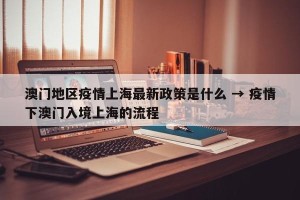 澳门地区疫情上海最新政策是什么 → 疫情下澳门入境上海的流程