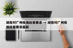 湖南对广州疫情政策要求 → 湖南对广州疫情政策要求最新