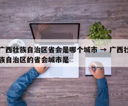 广西壮族自治区省会是哪个城市 → 广西壮族自治区的省会城市是
