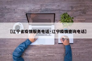 【辽宁省疫情服务电话·辽宁疫情查询电话】