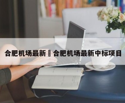 合肥机场最新›合肥机场最新中标项目