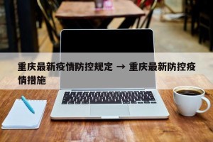 重庆最新疫情防控规定 → 重庆最新防控疫情措施