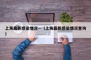 上海最新感染情况—（上海最新感染情况查询）