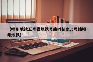 【福州地铁五号线地铁号线时刻表,5号线福州地铁】