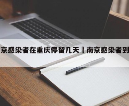 南京感染者在重庆停留几天›南京感染者到重庆