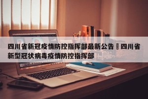 四川省新冠疫情防控指挥部最新公告›四川省新型冠状病毒疫情防控指挥部