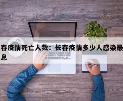 长春疫情死亡人数：长春疫情多少人感染最新消息