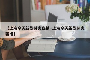 【上海今天新型肺炎疫情·上海今天新型肺炎新增】