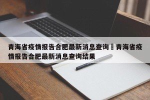青海省疫情报告合肥最新消息查询›青海省疫情报告合肥最新消息查询结果