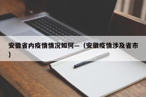 安徽省内疫情情况如何—（安徽疫情涉及省市）