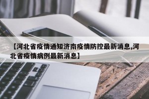 【河北省疫情通知济南疫情防控最新消息,河北省疫情病例最新消息】
