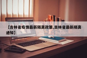 【吉林省疫情最新隔离政策,吉林省最新隔离通知】