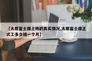 【太原富士康上班的真实情况,太原富士康正式工多少钱一个月】