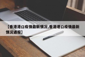 【香港港口疫情最新情况,香港港口疫情最新情况通报】