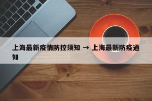 上海最新疫情防控须知 → 上海最新防疫通知