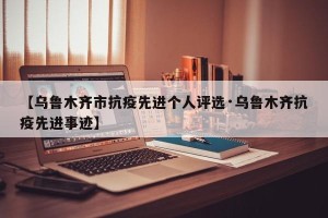 【乌鲁木齐市抗疫先进个人评选·乌鲁木齐抗疫先进事迹】
