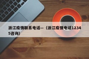 浙江疫情联系电话—（浙江疫情电话12345咨询）