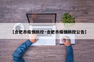 【合肥市疫情防控·合肥市疫情防控公告】