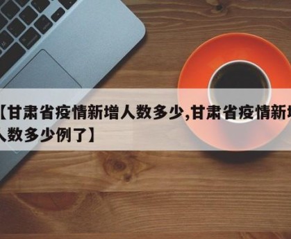 【甘肃省疫情新增人数多少,甘肃省疫情新增人数多少例了】