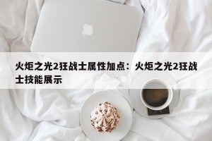 火炬之光2狂战士属性加点：火炬之光2狂战士技能展示
