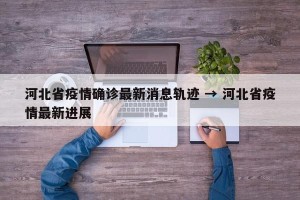 河北省疫情确诊最新消息轨迹 → 河北省疫情最新进展