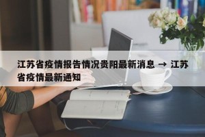 江苏省疫情报告情况贵阳最新消息 → 江苏省疫情最新通知