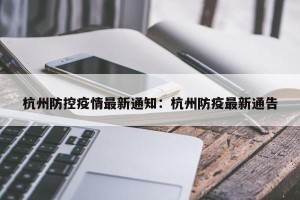 杭州防控疫情最新通知：杭州防疫最新通告