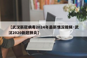 【武汉新冠病毒2024年最新情况视频·武汉2020新冠肺炎】