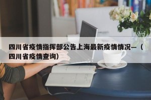 四川省疫情指挥部公告上海最新疫情情况—（四川省疫情查询）