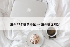 兰州33个疫情小区 → 兰州疫区划分