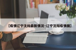 【疫情辽宁沈阳最新情况·辽宁沈阳疫情图】