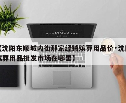 【沈阳东顺城内街那家经销殡葬用品价·沈阳殡葬用品批发市场在哪里】