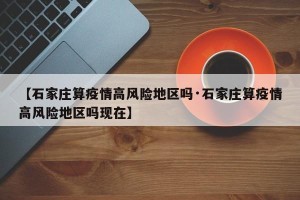 【石家庄算疫情高风险地区吗·石家庄算疫情高风险地区吗现在】
