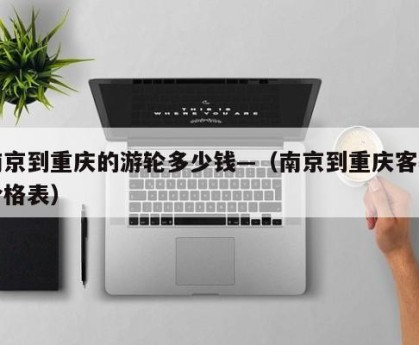 南京到重庆的游轮多少钱—（南京到重庆客轮价格表）