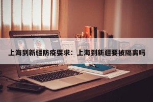上海到新疆防疫耍求：上海到新疆要被隔离吗