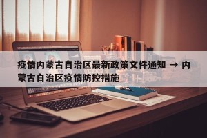 疫情内蒙古自治区最新政策文件通知 → 内蒙古自治区疫情防控措施
