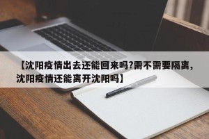 【沈阳疫情出去还能回来吗?需不需要隔离,沈阳疫情还能离开沈阳吗】