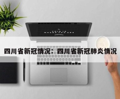 四川省新冠情况：四川省新冠肺炎情况