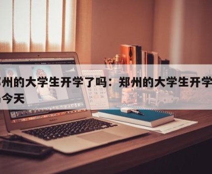 郑州的大学生开学了吗：郑州的大学生开学了吗今天