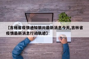 【吉林省疫情通知银川最新消息今天,吉林省疫情最新消息行动轨迹】