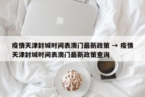 疫情天津封城时间表澳门最新政策 → 疫情天津封城时间表澳门最新政策查询