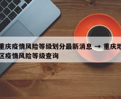 重庆疫情风险等级划分最新消息 → 重庆地区疫情风险等级查询