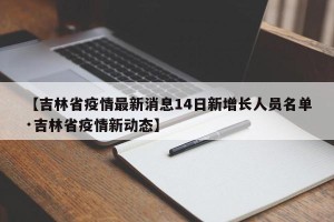 【吉林省疫情最新消息14日新增长人员名单·吉林省疫情新动态】