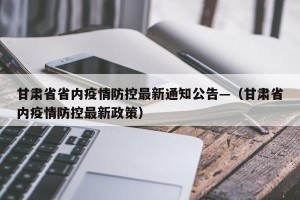 甘肃省省内疫情防控最新通知公告—（甘肃省内疫情防控最新政策）