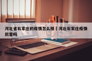 河北省石家庄的疫情怎么样›河北石家庄疫情厉害吗