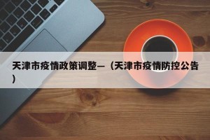 天津市疫情政策调整—（天津市疫情防控公告）