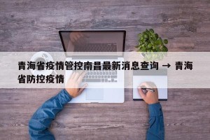 青海省疫情管控南昌最新消息查询 → 青海省防控疫情