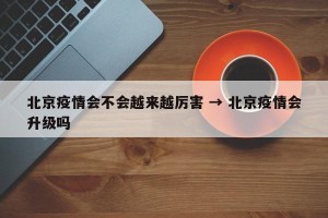 北京疫情会不会越来越厉害 → 北京疫情会升级吗