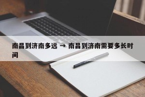 南昌到济南多远 → 南昌到济南需要多长时间