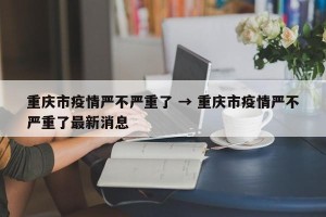 重庆市疫情严不严重了 → 重庆市疫情严不严重了最新消息